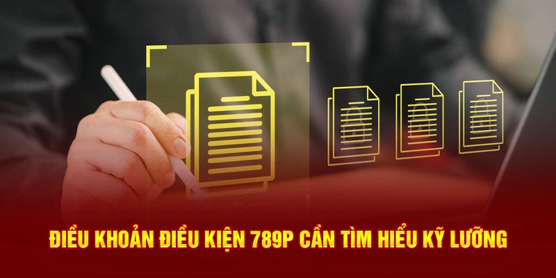 Điều khoản điều kiện 789P cần tìm hiểu kỹ lưỡng