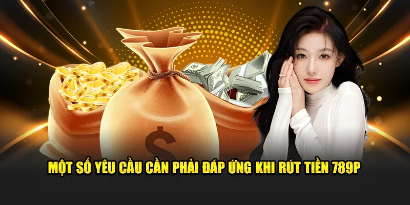 Một số yêu cầu cần phải đáp ứng khi rút tiền 789P