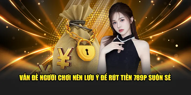 Vấn đề người chơi nên lưu ý để rút tiền 789P suôn sẻ